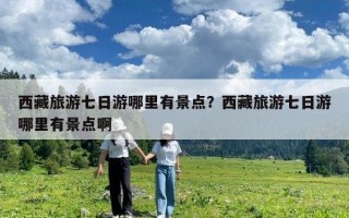 西藏旅游七日游哪里有景点？西藏旅游七日游哪里有景点啊