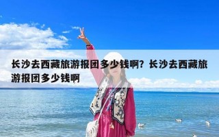 长沙去西藏旅游报团多少钱啊？长沙去西藏旅游报团多少钱啊