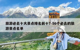 旅游必去十大景点排名前十？50个必去的旅游景点名单