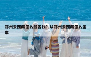 郑州去西藏怎么最省钱？从郑州去西藏怎么坐车