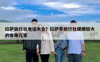 拉萨旅行社电话大全？拉萨市旅行社规模较大的有哪几家