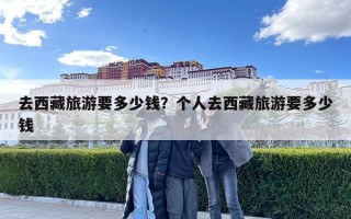 去西藏旅游要多少钱？个人去西藏旅游要多少钱