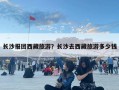 长沙报团西藏旅游？长沙去西藏旅游多少钱