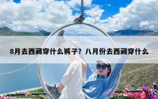 8月去西藏穿什么裤子？八月份去西藏穿什么