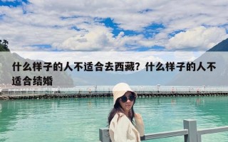 什么样子的人不适合去西藏？什么样子的人不适合结婚