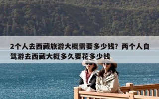 2个人去西藏旅游大概需要多少钱？两个人自驾游去西藏大概多久要花多少钱