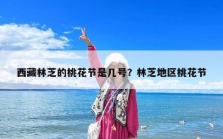 西藏林芝的桃花节是几号？林芝地区桃花节