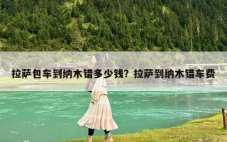 拉萨包车到纳木错多少钱？拉萨到纳木错车费