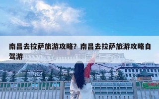 南昌去拉萨旅游攻略？南昌去拉萨旅游攻略自驾游