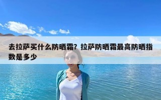 去拉萨买什么防晒霜？拉萨防晒霜最高防晒指数是多少