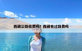 西藏公路收费吗？西藏有过路费吗