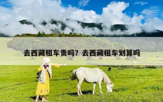 去西藏租车贵吗？去西藏租车划算吗