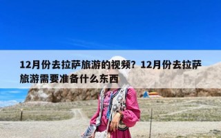 12月份去拉萨旅游的视频？12月份去拉萨旅游需要准备什么东西