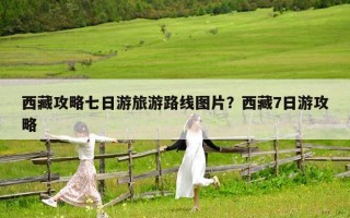 西藏攻略七日游旅游路线图片？西藏7日游攻略