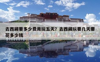 去西藏要多少费用玩五天？去西藏玩要几天要花多少钱