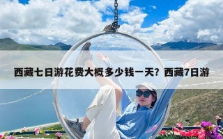 西藏七日游花费大概多少钱一天？西藏7日游