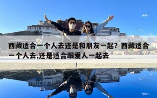 西藏适合一个人去还是和朋友一起？西藏适合一个人去,还是适合跟爱人一起去