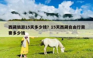西藏旅游15天多少钱？15天西藏自由行需要多少钱