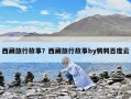 西藏旅行故事？西藏旅行故事by鹌鹑百度云