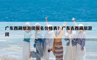 广东西藏旅游团报名价格表？广东去西藏旅游团
