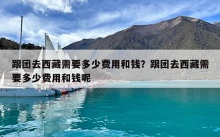 跟团去西藏需要多少费用和钱？跟团去西藏需要多少费用和钱呢