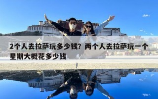 2个人去拉萨玩多少钱？两个人去拉萨玩一个星期大概花多少钱