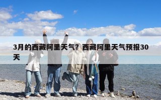3月的西藏阿里天气？西藏阿里天气预报30天