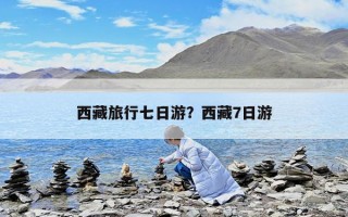 西藏旅行七日游？西藏7日游