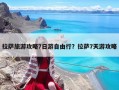 拉萨旅游攻略7日游自由行？拉萨7天游攻略