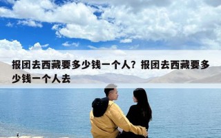 报团去西藏要多少钱一个人？报团去西藏要多少钱一个人去
