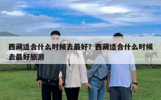 西藏适合什么时候去最好？西藏适合什么时候去最好旅游