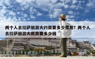 两个人去拉萨旅游大约需要多少费用？两个人去拉萨旅游大概需要多少钱