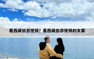看西藏旅游视频？看西藏旅游视频的文案