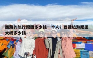 西藏的旅行跟团多少钱一个人？西藏旅游跟团大概多少钱