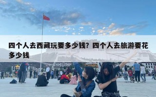 四个人去西藏玩要多少钱？四个人去旅游要花多少钱
