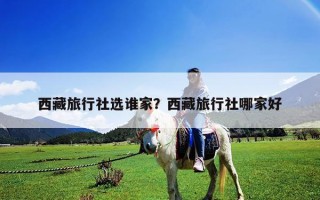 西藏旅行社选谁家？西藏旅行社哪家好
