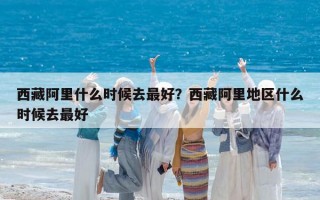 西藏阿里什么时候去最好？西藏阿里地区什么时候去最好