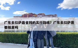 广东去拉萨最省钱的出行路线？广东去拉萨需要隔离吗