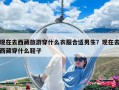 现在去西藏旅游穿什么衣服合适男生？现在去西藏穿什么鞋子