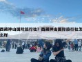 西藏神山国际旅行社？西藏神山国际旅行社怎么样