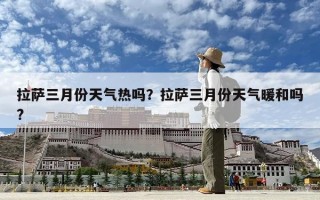 拉萨三月份天气热吗？拉萨三月份天气暖和吗?