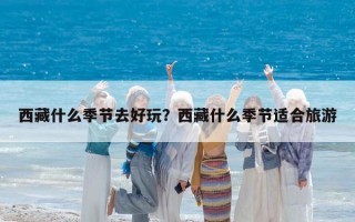西藏什么季节去好玩？西藏什么季节适合旅游