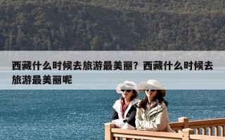 西藏什么时候去旅游最美丽？西藏什么时候去旅游最美丽呢