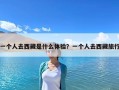 一个人去西藏是什么体验？一个人去西藏旅行