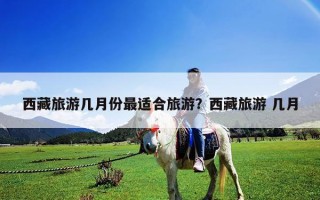 西藏旅游几月份最适合旅游？西藏旅游 几月