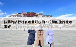 拉萨的旅行社有哪些好玩的？拉萨的旅行社哪家好