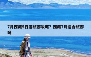 7月西藏5日游旅游攻略？西藏7月适合旅游吗