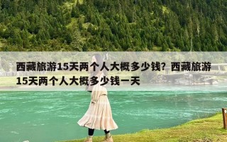 西藏旅游15天两个人大概多少钱？西藏旅游15天两个人大概多少钱一天