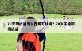 70岁跟旅游团去西藏可以吗？70岁不能跟团旅游