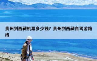 贵州到西藏机票多少钱？贵州到西藏自驾游路线